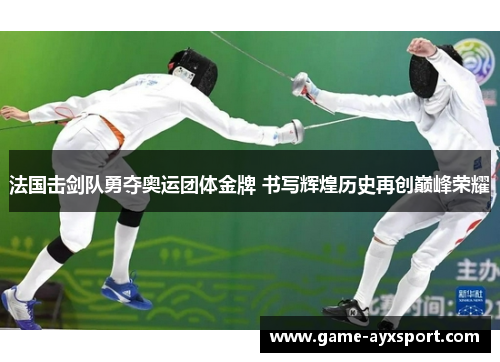 法国击剑队勇夺奥运团体金牌 书写辉煌历史再创巅峰荣耀