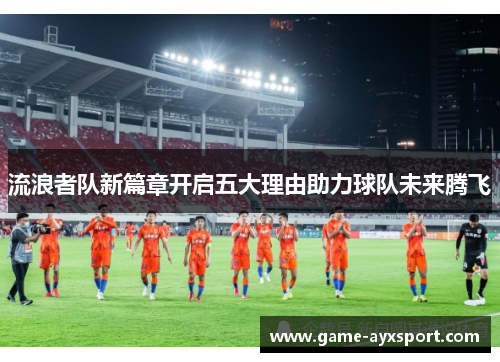流浪者队新篇章开启五大理由助力球队未来腾飞
