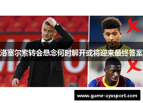 洛塞尔索转会悬念何时解开或将迎来最终答案