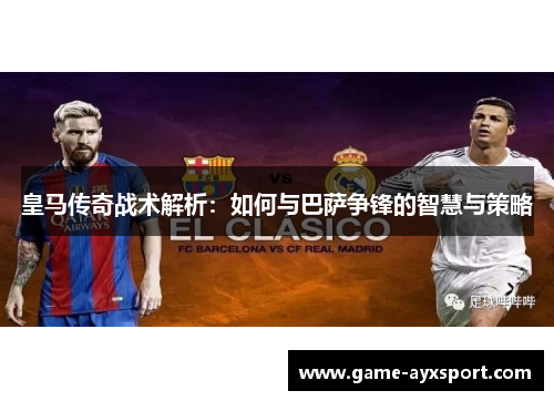 皇马传奇战术解析：如何与巴萨争锋的智慧与策略