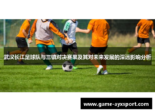 武汉长江足球队与三镇对决赛果及其对未来发展的深远影响分析