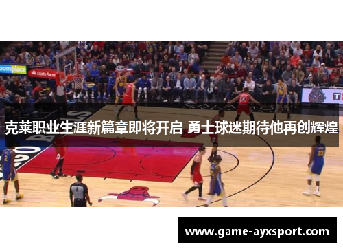 克莱职业生涯新篇章即将开启 勇士球迷期待他再创辉煌