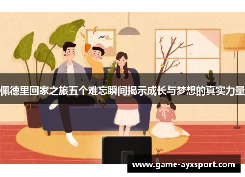 佩德里回家之旅五个难忘瞬间揭示成长与梦想的真实力量