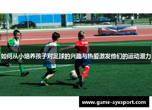 如何从小培养孩子对足球的兴趣与热爱激发他们的运动潜力