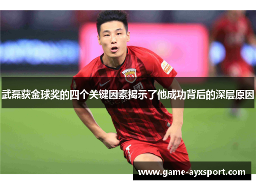 武磊获金球奖的四个关键因素揭示了他成功背后的深层原因
