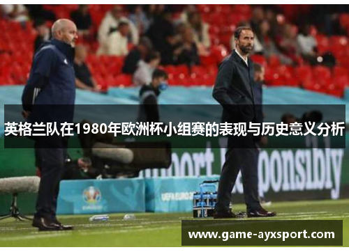 英格兰队在1980年欧洲杯小组赛的表现与历史意义分析
