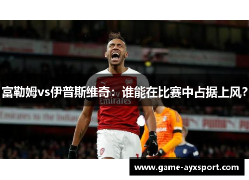 富勒姆vs伊普斯维奇：谁能在比赛中占据上风？