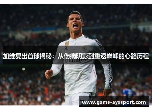 加维复出首球揭秘：从伤病阴影到重返巅峰的心路历程