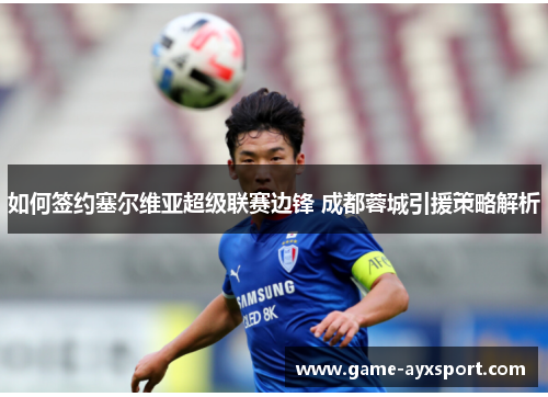 如何签约塞尔维亚超级联赛边锋 成都蓉城引援策略解析