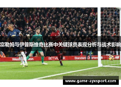 富勒姆与伊普斯维奇比赛中关键球员表现分析与战术影响