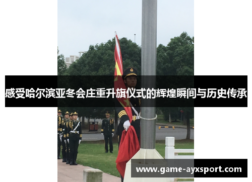 感受哈尔滨亚冬会庄重升旗仪式的辉煌瞬间与历史传承