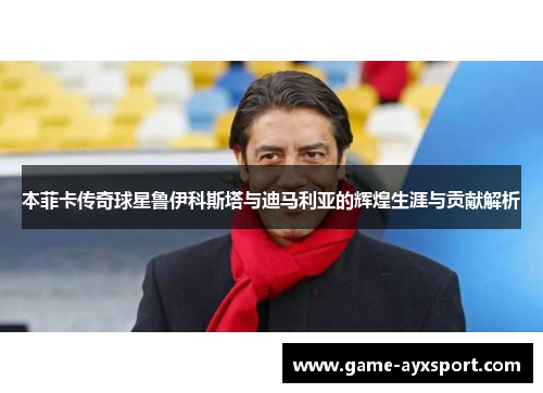 本菲卡传奇球星鲁伊科斯塔与迪马利亚的辉煌生涯与贡献解析