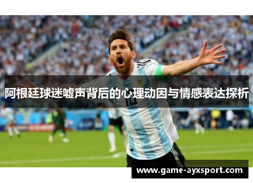 阿根廷球迷嘘声背后的心理动因与情感表达探析