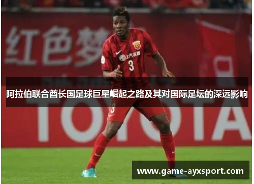 阿拉伯联合酋长国足球巨星崛起之路及其对国际足坛的深远影响