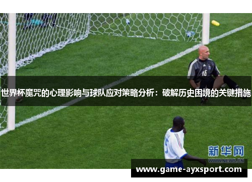 世界杯魔咒的心理影响与球队应对策略分析：破解历史困境的关键措施