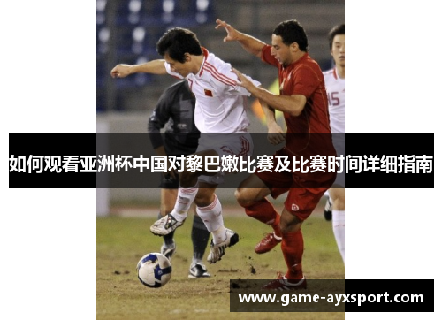 如何观看亚洲杯中国对黎巴嫩比赛及比赛时间详细指南