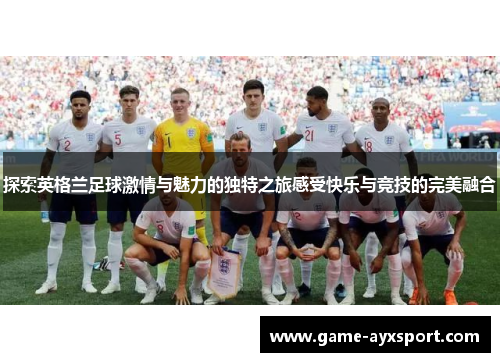 探索英格兰足球激情与魅力的独特之旅感受快乐与竞技的完美融合