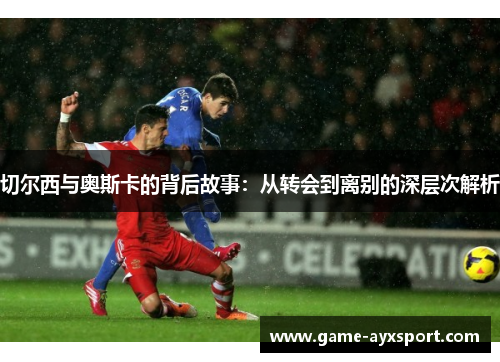 切尔西与奥斯卡的背后故事：从转会到离别的深层次解析