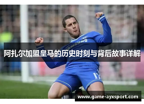阿扎尔加盟皇马的历史时刻与背后故事详解