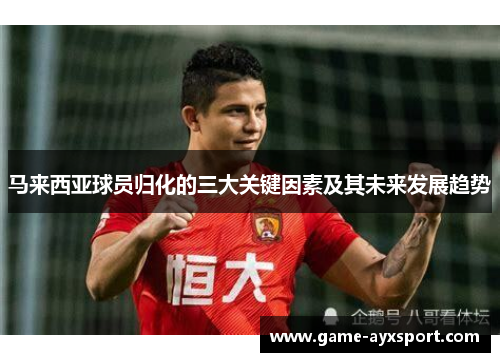 马来西亚球员归化的三大关键因素及其未来发展趋势