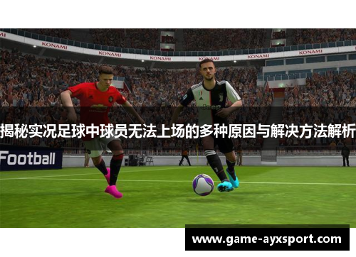 揭秘实况足球中球员无法上场的多种原因与解决方法解析