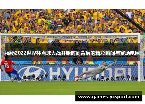 揭秘2022世界杯点球大战开始时间背后的精彩瞬间与赛场氛围