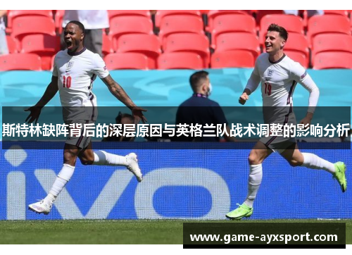 斯特林缺阵背后的深层原因与英格兰队战术调整的影响分析