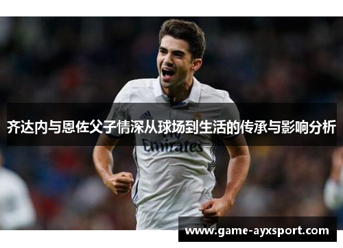 齐达内与恩佐父子情深从球场到生活的传承与影响分析